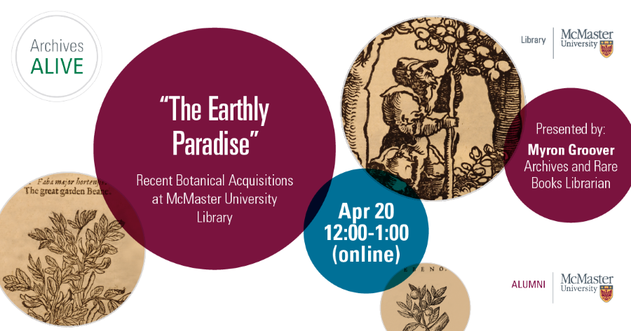 Archives Alive "The Earthly Paradise" Recent Botanical Acquisitions at McMaster University Library April 20 12:00 to 1:00 (online) Presented by Myron Groover Archives and Rare Books Librarian Alumni McMaster University.